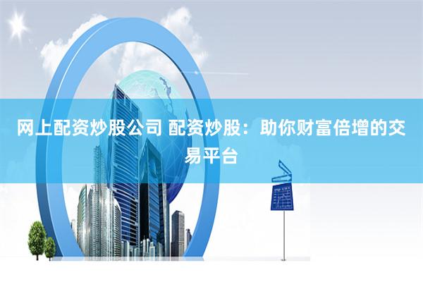 网上配资炒股公司 配资炒股：助你财富倍增的交易平台