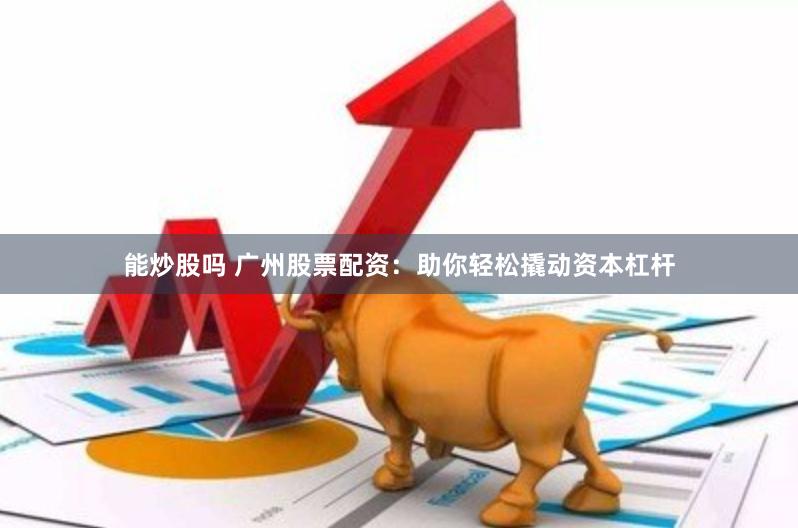 能炒股吗 广州股票配资：助你轻松撬动资本杠杆