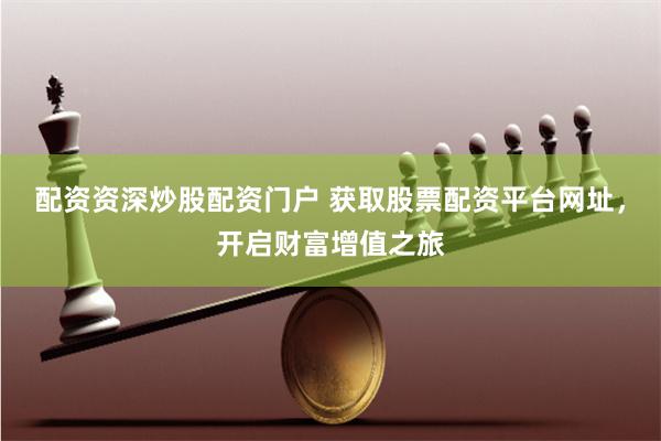 配资资深炒股配资门户 获取股票配资平台网址，开启财富增值之旅