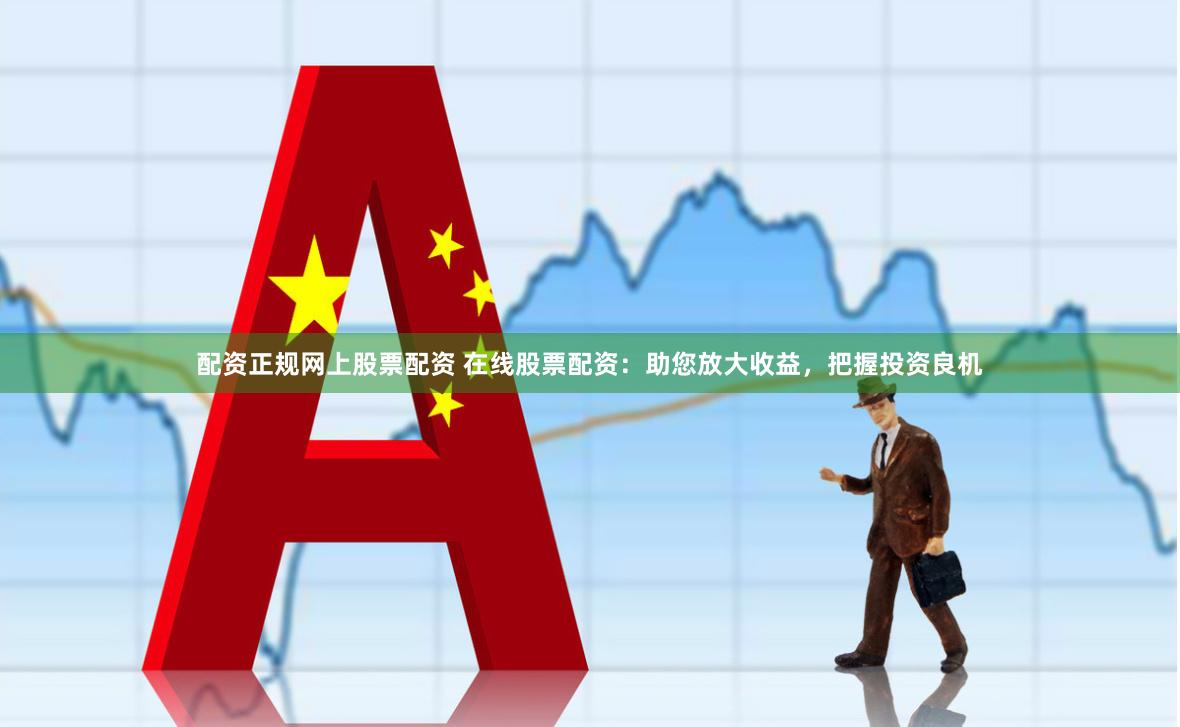 配资正规网上股票配资 在线股票配资：助您放大收益，把握投资良机