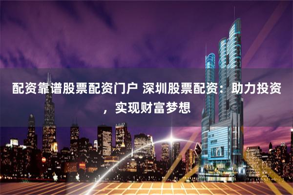 配资靠谱股票配资门户 深圳股票配资：助力投资，实现财富梦想