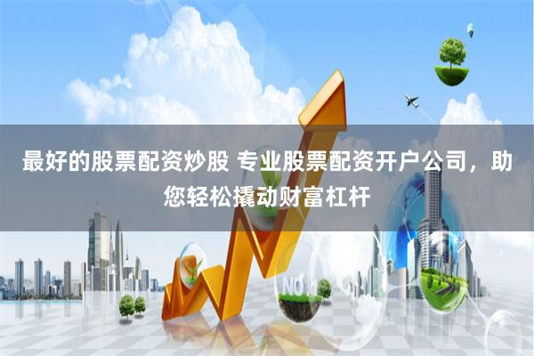最好的股票配资炒股 专业股票配资开户公司，助您轻松撬动财富杠杆