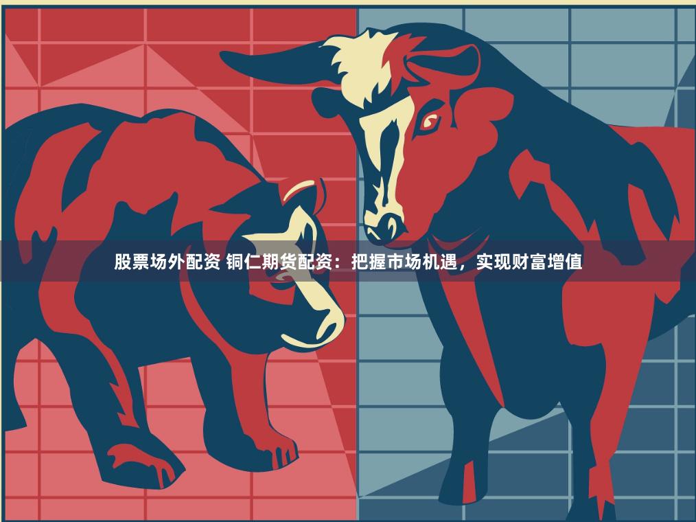 股票场外配资 铜仁期货配资：把握市场机遇，实现财富增值