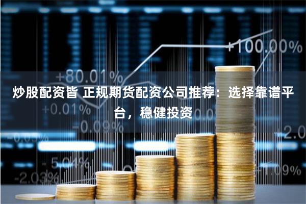 炒股配资皆 正规期货配资公司推荐：选择靠谱平台，稳健投资