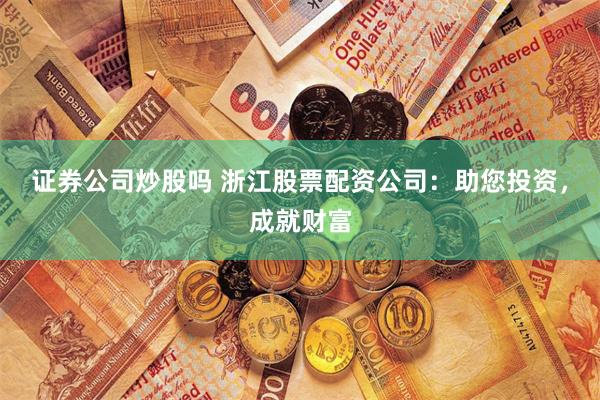 证券公司炒股吗 浙江股票配资公司：助您投资，成就财富