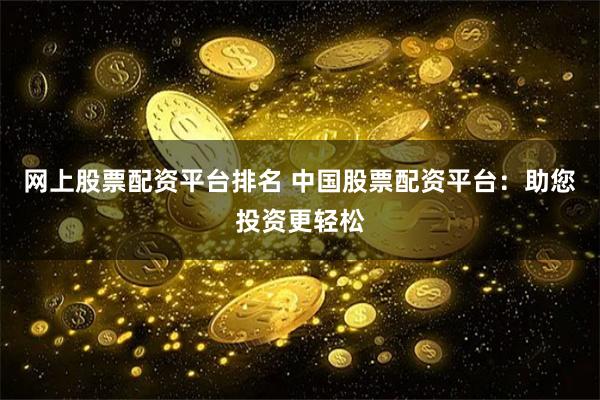 网上股票配资平台排名 中国股票配资平台：助您投资更轻松