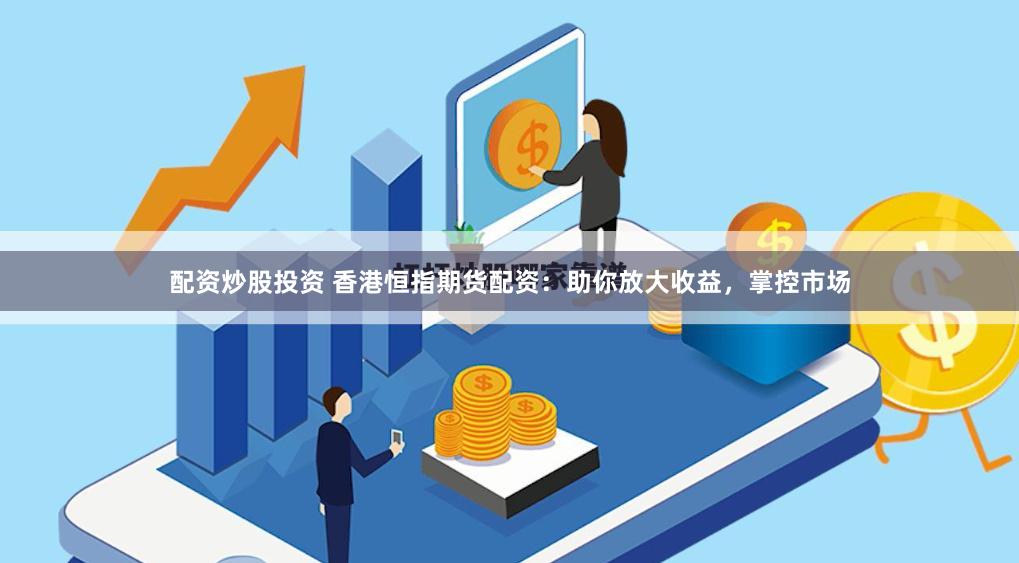 配资炒股投资 香港恒指期货配资：助你放大收益，掌控市场