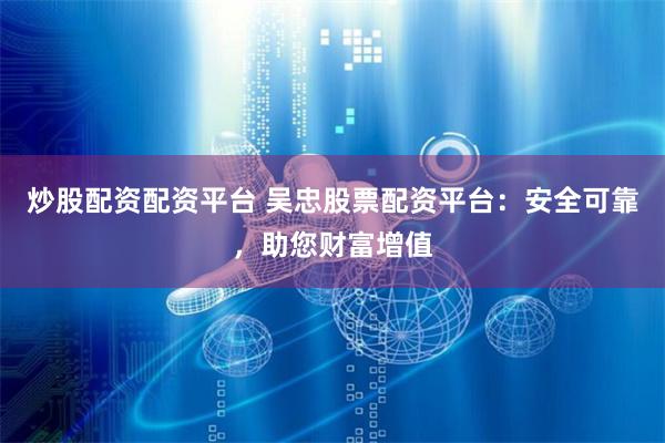 炒股配资配资平台 吴忠股票配资平台：安全可靠，助您财富增值
