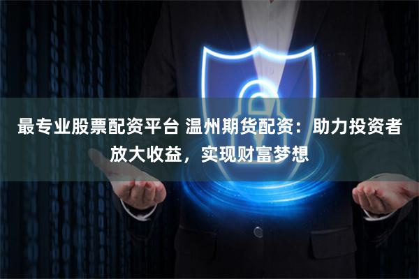 最专业股票配资平台 温州期货配资：助力投资者放大收益，实现财富梦想