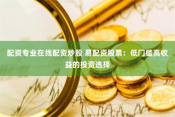 配资专业在线配资炒股 易配资股票：低门槛高收益的投资选择