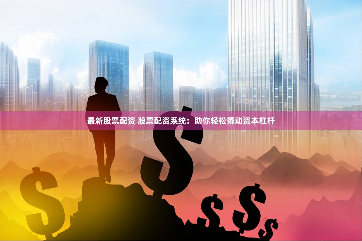 最新股票配资 股票配资系统：助你轻松撬动资本杠杆