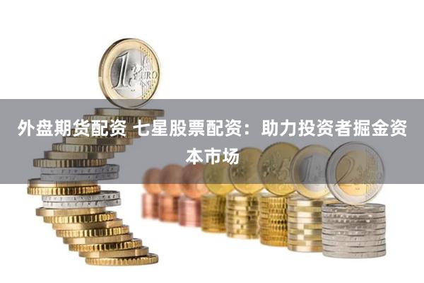 外盘期货配资 七星股票配资：助力投资者掘金资本市场