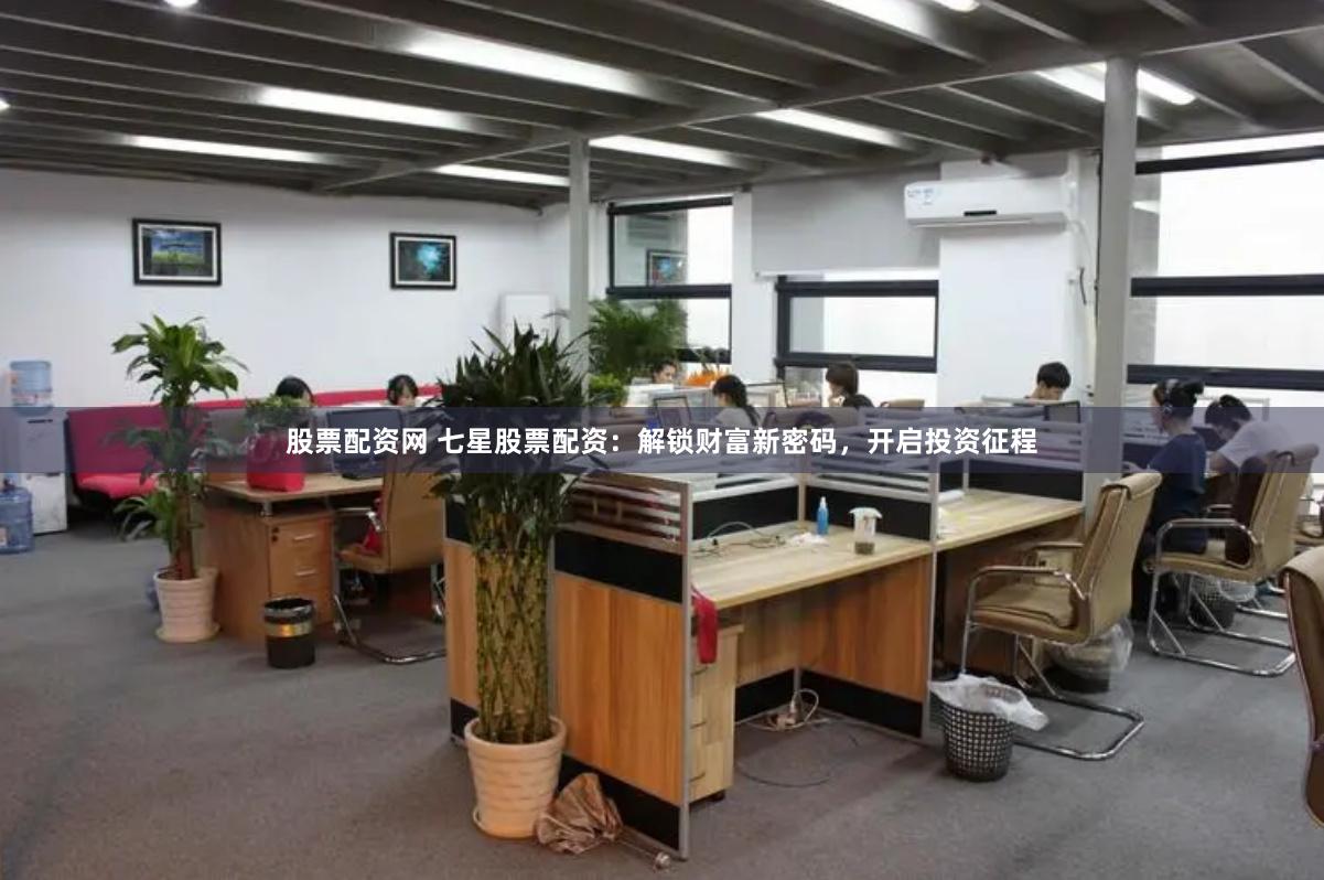 股票配资网 七星股票配资：解锁财富新密码，开启投资征程