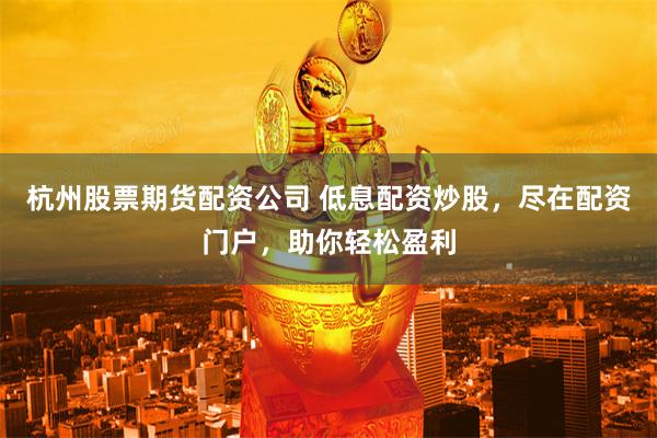 杭州股票期货配资公司 低息配资炒股，尽在配资门户，助你轻松盈利