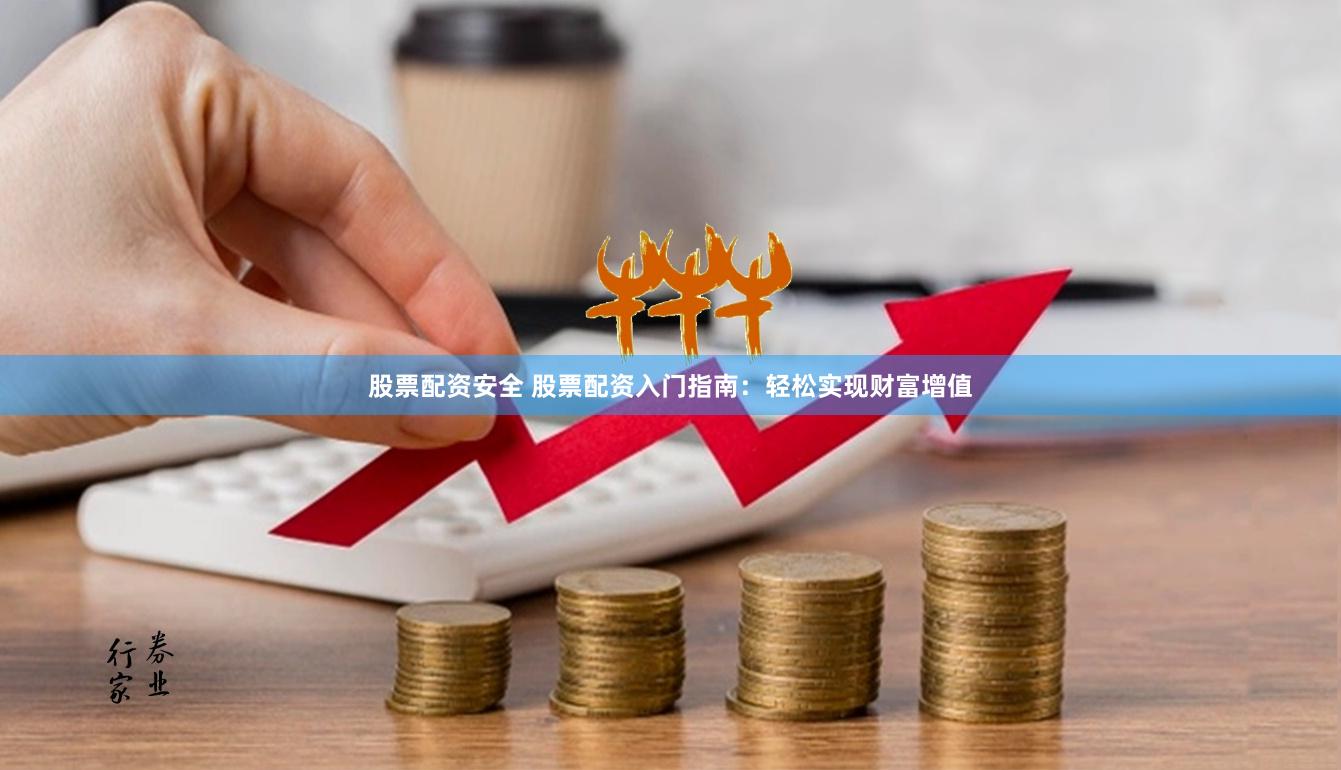 股票配资安全 股票配资入门指南：轻松实现财富增值