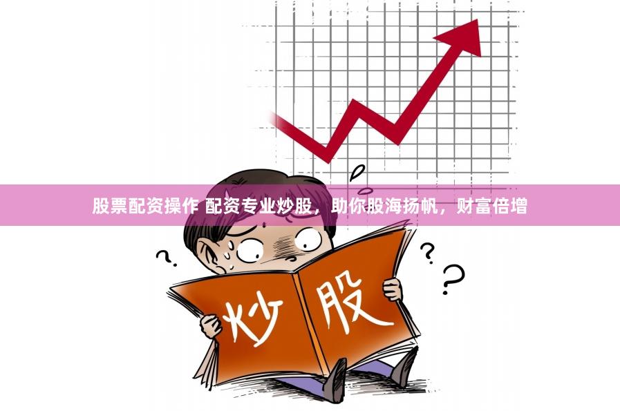 股票配资操作 配资专业炒股，助你股海扬帆，财富倍增