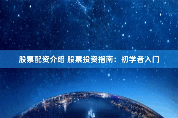 股票配资介绍 股票投资指南：初学者入门