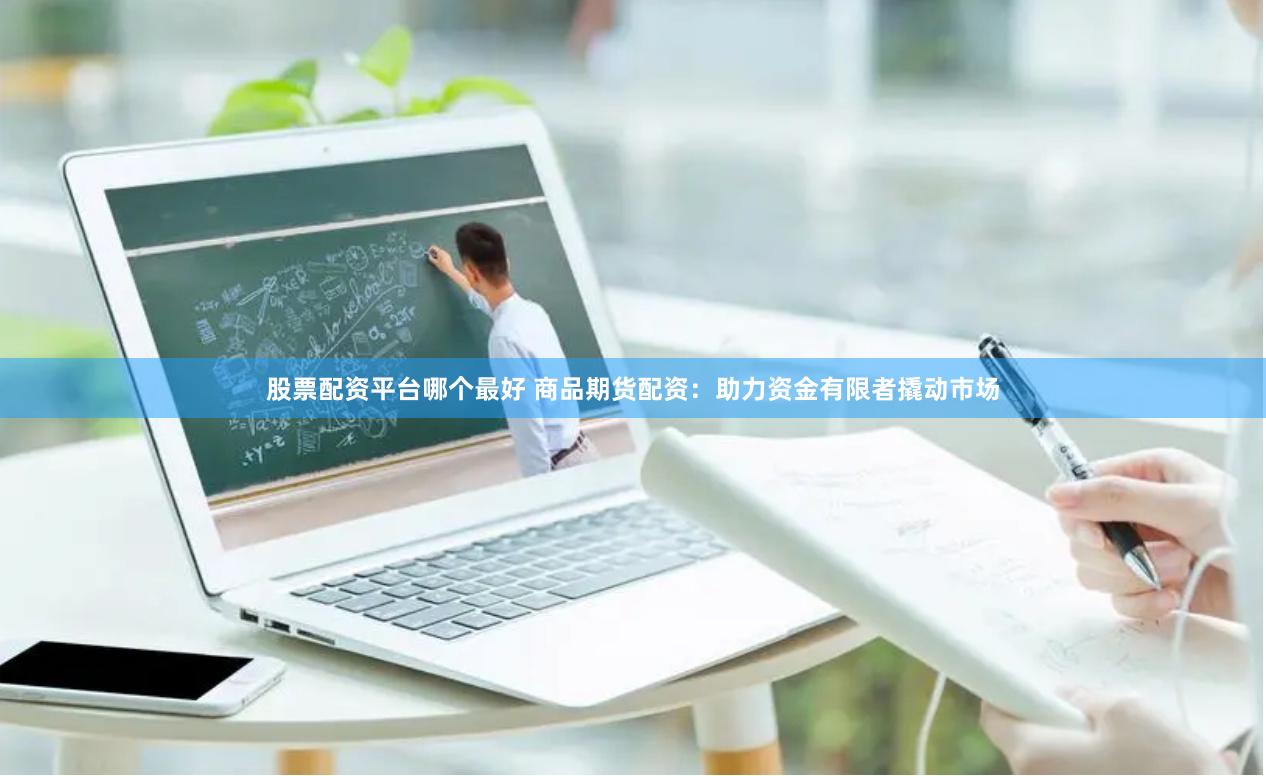 股票配资平台哪个最好 商品期货配资：助力资金有限者撬动市场