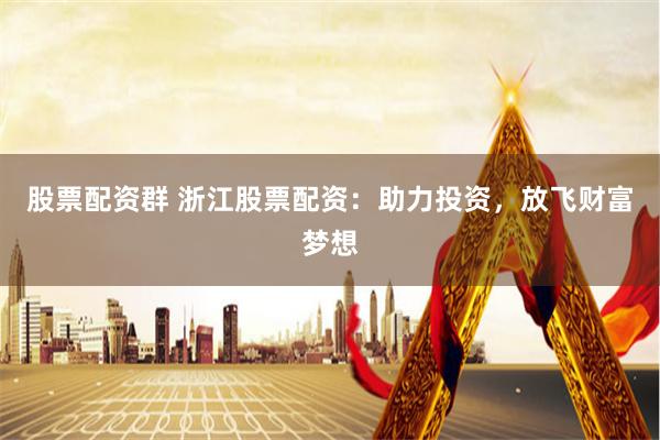 股票配资群 浙江股票配资：助力投资，放飞财富梦想
