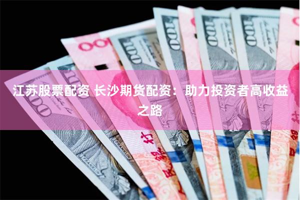 江苏股票配资 长沙期货配资：助力投资者高收益之路