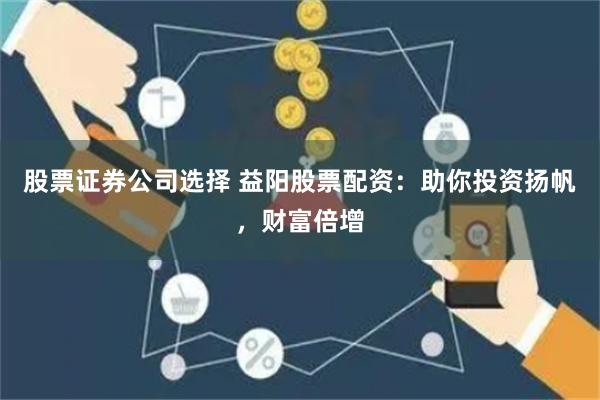 股票证券公司选择 益阳股票配资：助你投资扬帆，财富倍增