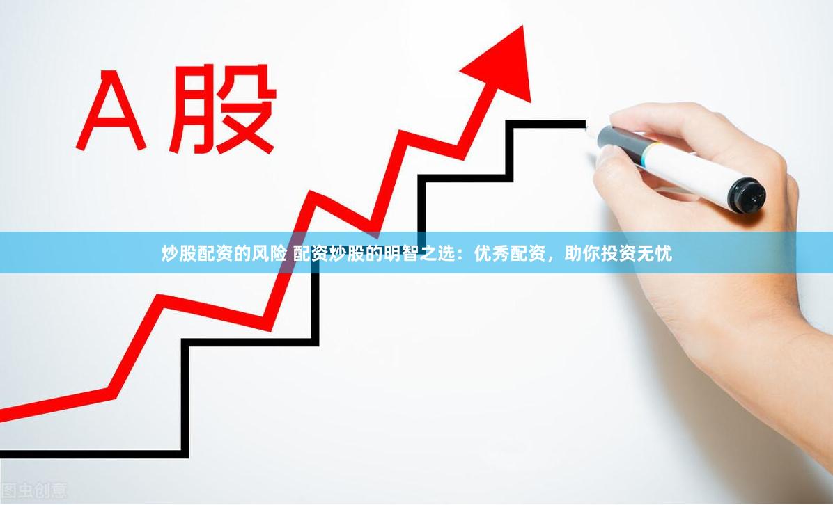 炒股配资的风险 配资炒股的明智之选：优秀配资，助你投资无忧
