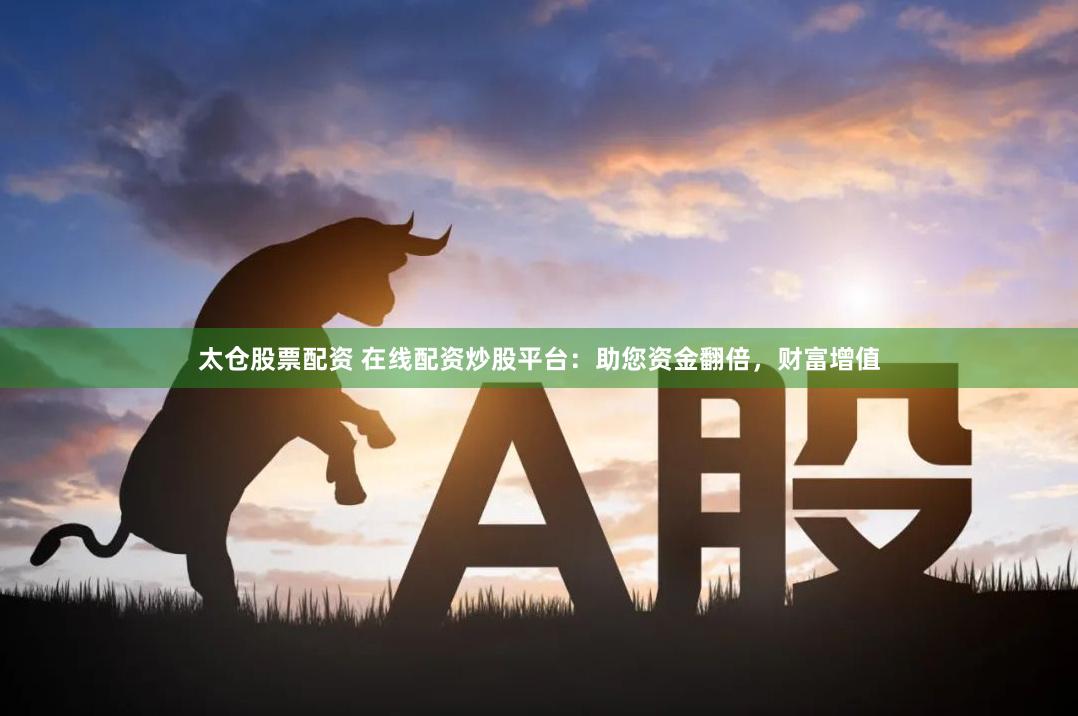 太仓股票配资 在线配资炒股平台：助您资金翻倍，财富增值