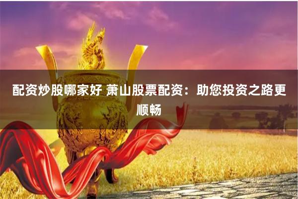 配资炒股哪家好 萧山股票配资：助您投资之路更顺畅