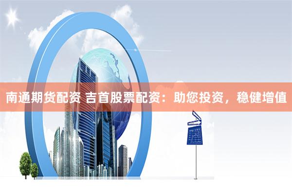 南通期货配资 吉首股票配资：助您投资，稳健增值