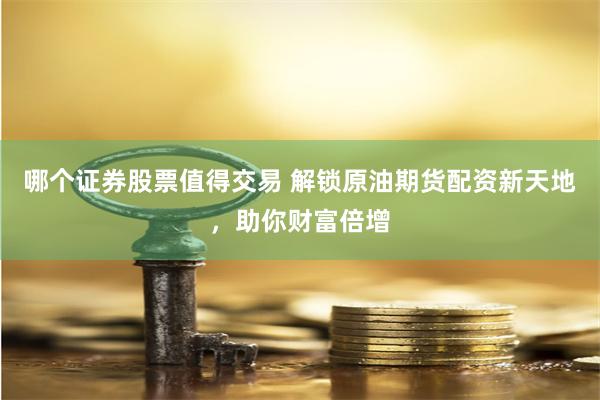 哪个证券股票值得交易 解锁原油期货配资新天地，助你财富倍增