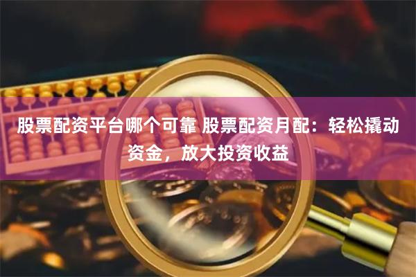 股票配资平台哪个可靠 股票配资月配：轻松撬动资金，放大投资收益