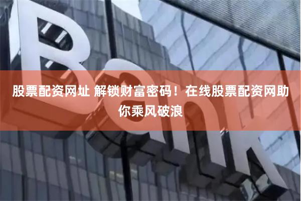 股票配资网址 解锁财富密码！在线股票配资网助你乘风破浪