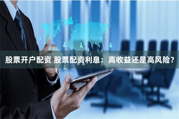 股票开户配资 股票配资利息：高收益还是高风险？
