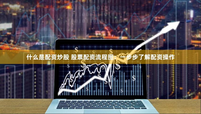什么是配资炒股 股票配资流程图：一步步了解配资操作