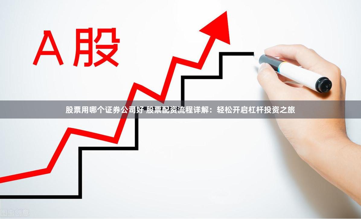 股票用哪个证券公司好 股票配资流程详解：轻松开启杠杆投资之旅