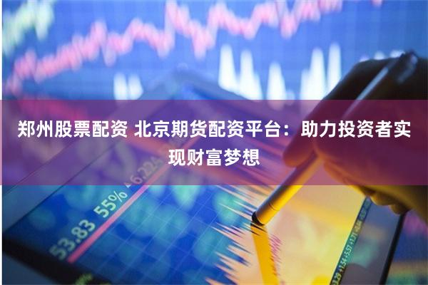 郑州股票配资 北京期货配资平台：助力投资者实现财富梦想