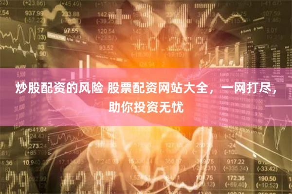 炒股配资的风险 股票配资网站大全，一网打尽，助你投资无忧