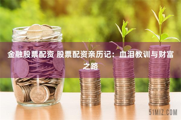 金融股票配资 股票配资亲历记：血泪教训与财富之路