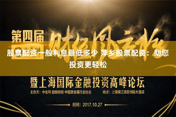 股票配资一般利息最低多少 萍乡股票配资：助您投资更轻松
