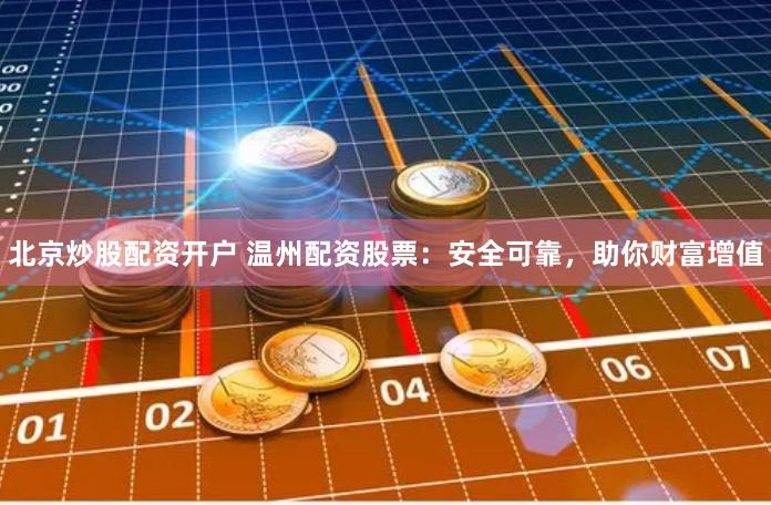 北京炒股配资开户 温州配资股票：安全可靠，助你财富增值