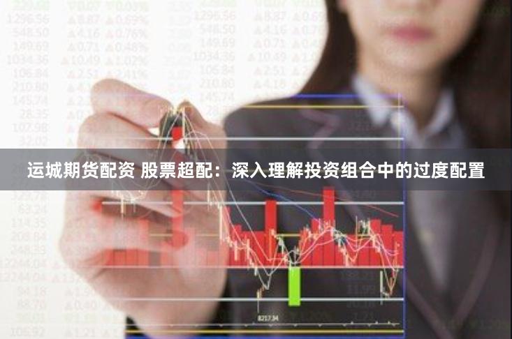 运城期货配资 股票超配：深入理解投资组合中的过度配置