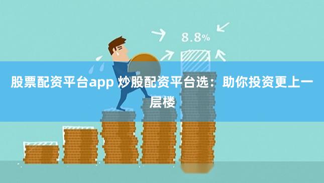 股票配资平台app 炒股配资平台选：助你投资更上一层楼