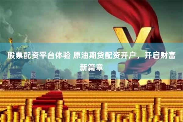 股票配资平台体验 原油期货配资开户，开启财富新篇章