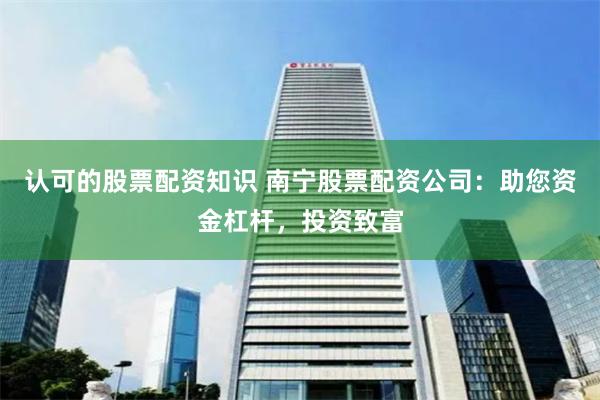 认可的股票配资知识 南宁股票配资公司：助您资金杠杆，投资致富