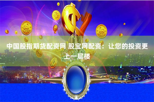 中国股指期货配资网 股宝网配资：让您的投资更上一层楼