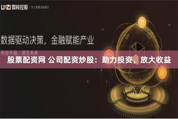 股票配资网 公司配资炒股：助力投资，放大收益