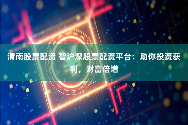 渭南股票配资 智沪深股票配资平台：助你投资获利，财富倍增