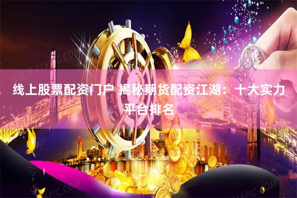 线上股票配资门户 揭秘期货配资江湖：十大实力平台排名