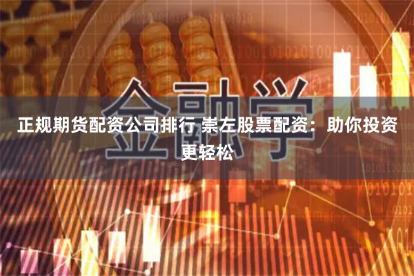 正规期货配资公司排行 崇左股票配资：助你投资更轻松