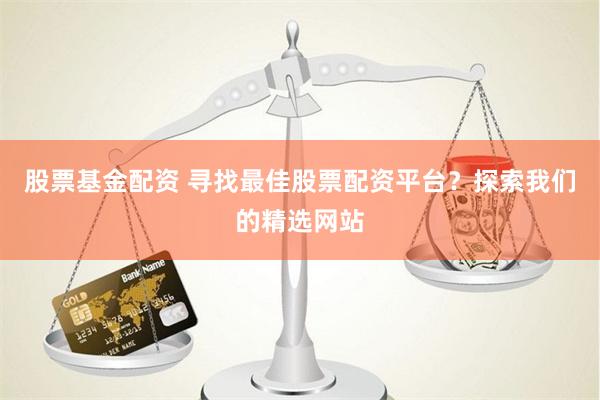 股票基金配资 寻找最佳股票配资平台？探索我们的精选网站